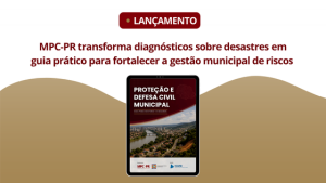 MPC-PR, em parceria com Defesa Civil e apoio do TCE-PR, lança cartilha “Proteção e Defesa Civil nos Municípios“